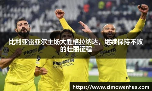 比利亚雷亚尔主场大胜格拉纳达，继续保持不败的壮丽征程