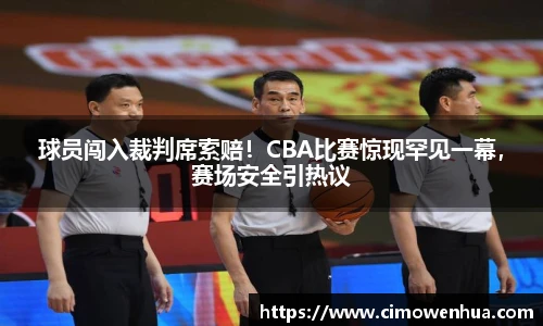 球员闯入裁判席索赔！CBA比赛惊现罕见一幕，赛场安全引热议