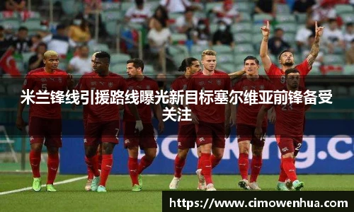 米兰锋线引援路线曝光新目标塞尔维亚前锋备受关注