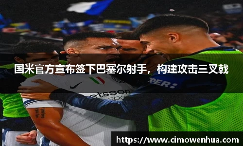 国米官方宣布签下巴塞尔射手，构建攻击三叉戟