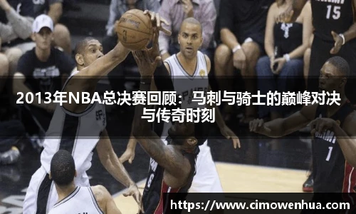 2013年NBA总决赛回顾：马刺与骑士的巅峰对决与传奇时刻
