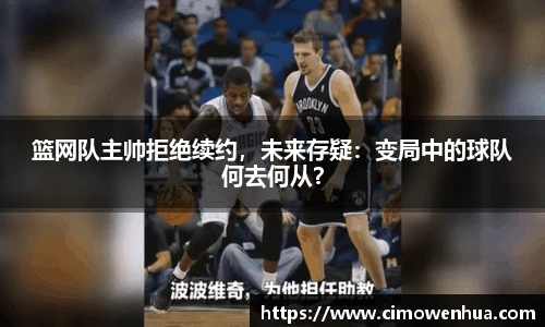 篮网队主帅拒绝续约，未来存疑：变局中的球队何去何从？