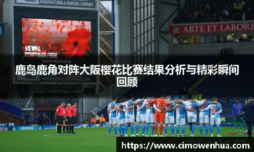 鹿岛鹿角对阵大阪樱花比赛结果分析与精彩瞬间回顾