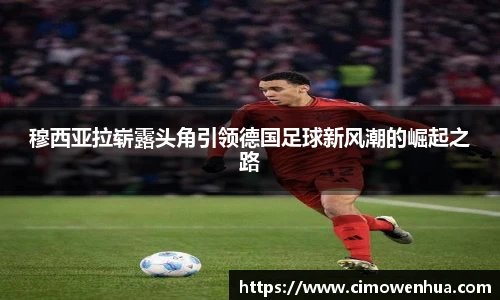 穆西亚拉崭露头角引领德国足球新风潮的崛起之路