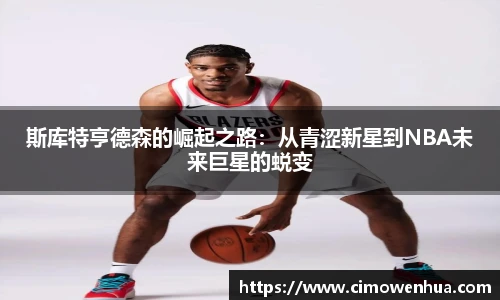 斯库特亨德森的崛起之路：从青涩新星到NBA未来巨星的蜕变