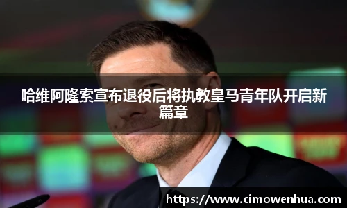 哈维阿隆索宣布退役后将执教皇马青年队开启新篇章